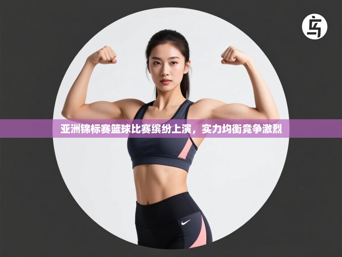 亚洲锦标赛篮球比赛缤纷上演,实力均衡竞争激烈 第2张