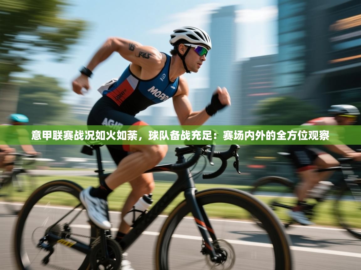 意甲联赛战况如火如荼，球队备战充足：赛场内外的全方位观察  第1张