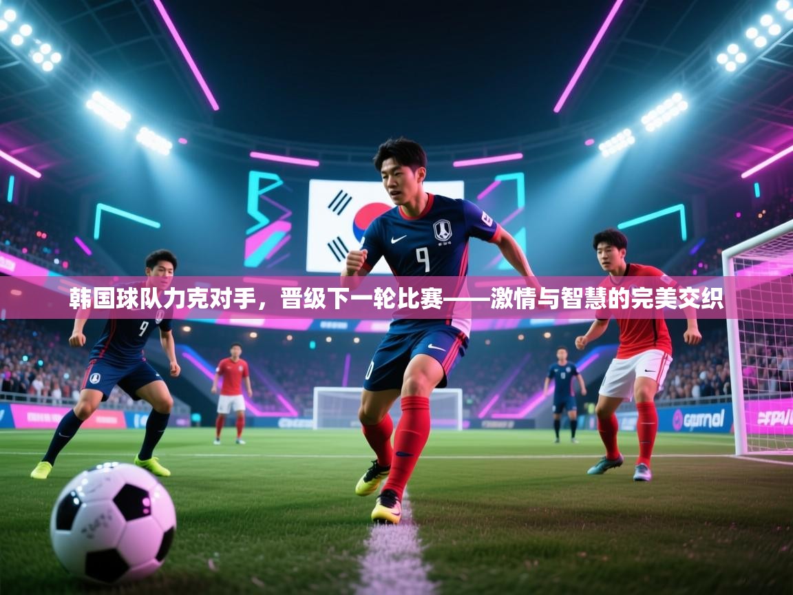 韩国球队力克对手,晋级下一轮比赛——激情与智慧的完美交织 第2张