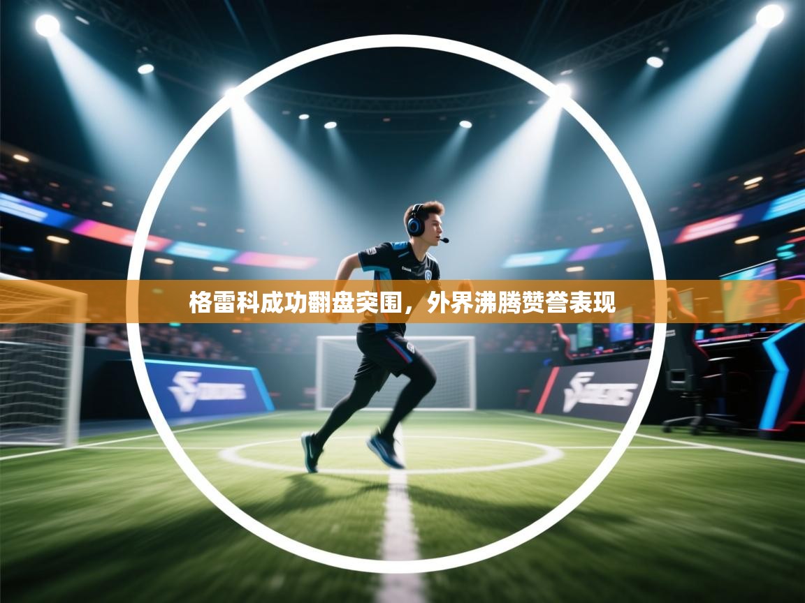 格雷科成功翻盘突围,外界沸腾赞誉表现 第1张