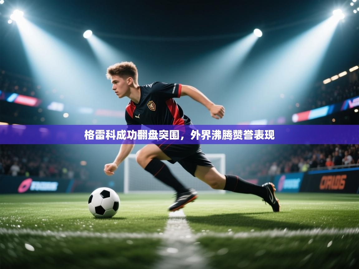 格雷科成功翻盘突围,外界沸腾赞誉表现 第2张