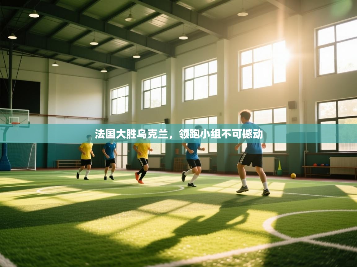 法国大胜乌克兰,领跑小组不可撼动 第1张