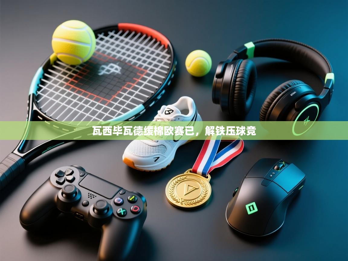 瓦西毕瓦德缓棉欧赛已,解铁压球竞 第2张